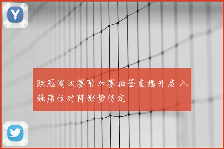欧冠淘汰赛附加赛抽签直播开启 八强席位对阵形势待定