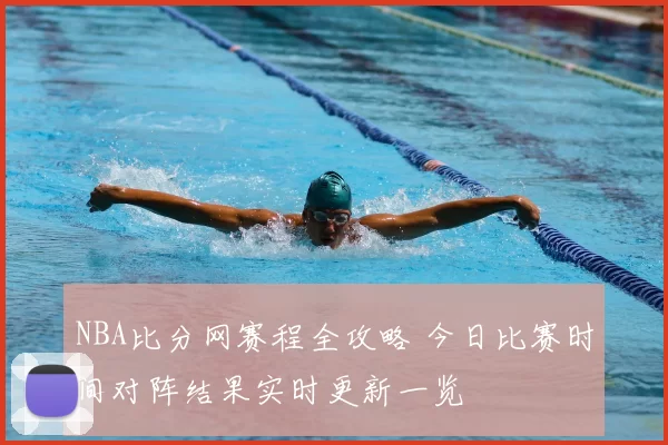 NBA比分网赛程全攻略 今日比赛时间对阵结果实时更新一览