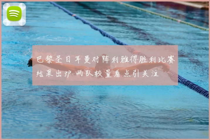 巴黎圣日耳曼对阵利雅得胜利比赛结果出炉 两队较量看点引关注