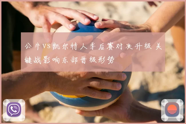 公牛vs凯尔特人季后赛对决升级 关键战影响东部晋级形势