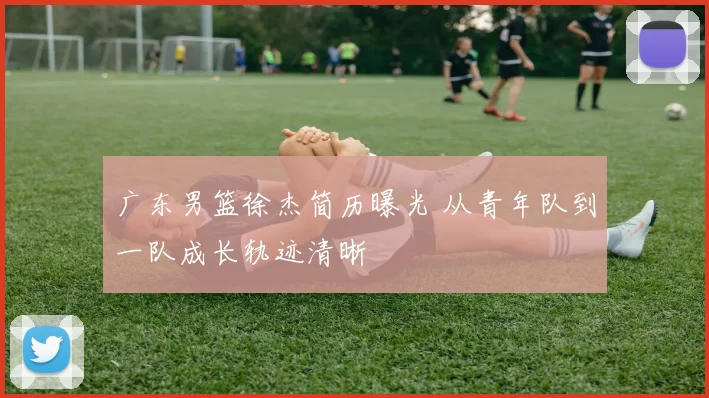 广东男篮徐杰简历曝光 从青年队到一队成长轨迹清晰