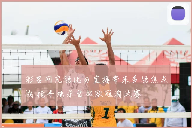 彩客网完场比分直播带来多场焦点战 枪手绝杀晋级欧冠淘汰赛