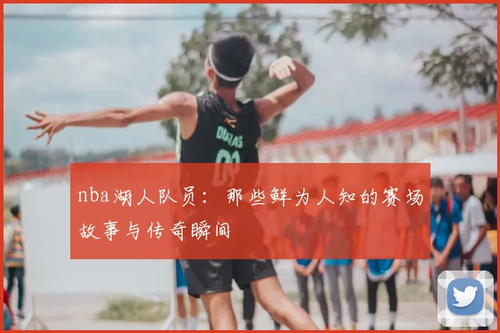 nba湖人队员：那些鲜为人知的赛场故事与传奇瞬间
