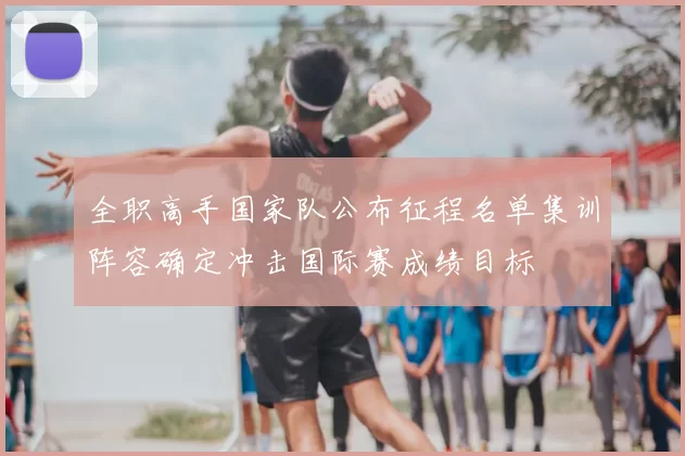 全职高手国家队公布征程名单集训阵容确定冲击国际赛成绩目标