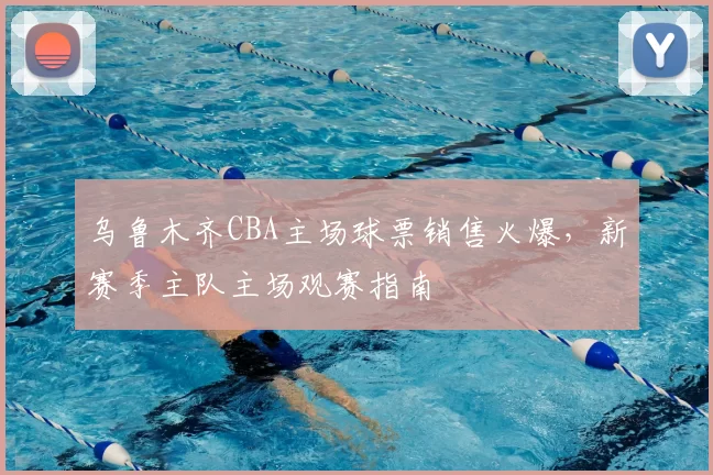 乌鲁木齐CBA主场球票销售火爆，新赛季主队主场观赛指南