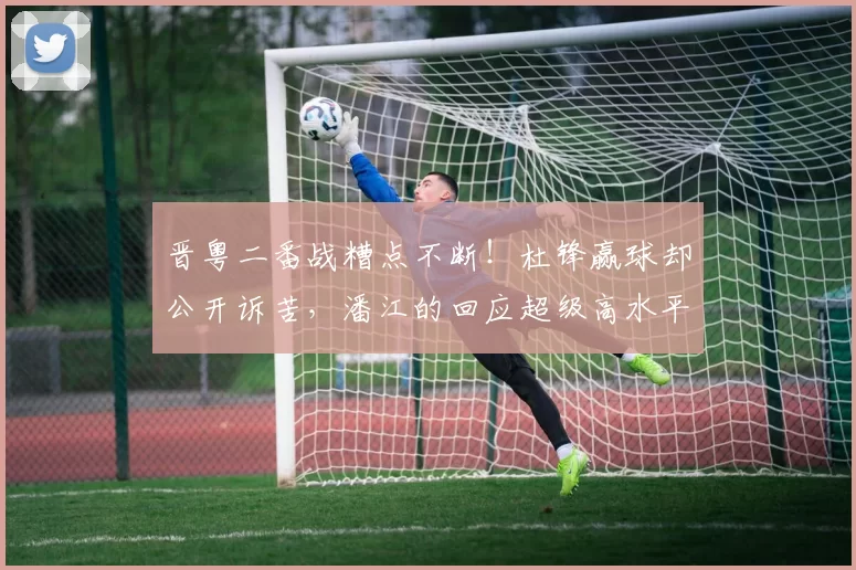 晋粤二番战糟点不断！杜锋赢球却公开诉苦，潘江的回应超级高水平