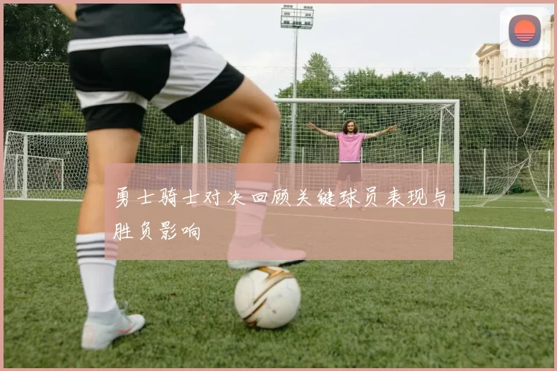 勇士骑士对决回顾关键球员表现与胜负影响