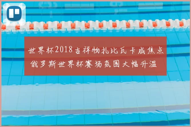 世界杯2018吉祥物扎比瓦卡成焦点 俄罗斯世界杯赛场氛围大幅升温