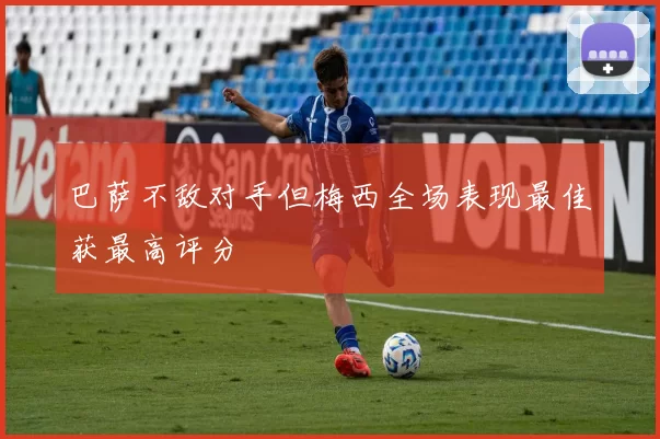 巴萨不敌对手但梅西全场表现最佳获最高评分