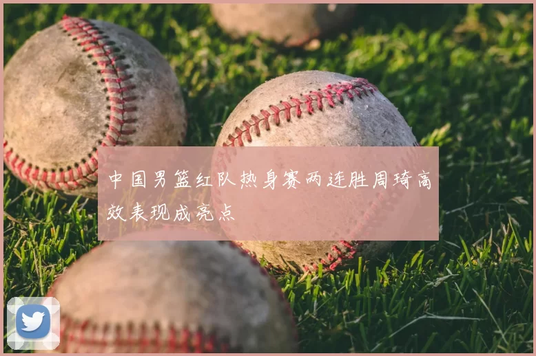 中国男篮红队热身赛两连胜周琦高效表现成亮点