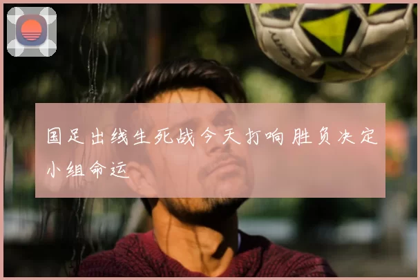 国足出线生死战今天打响 胜负决定小组命运