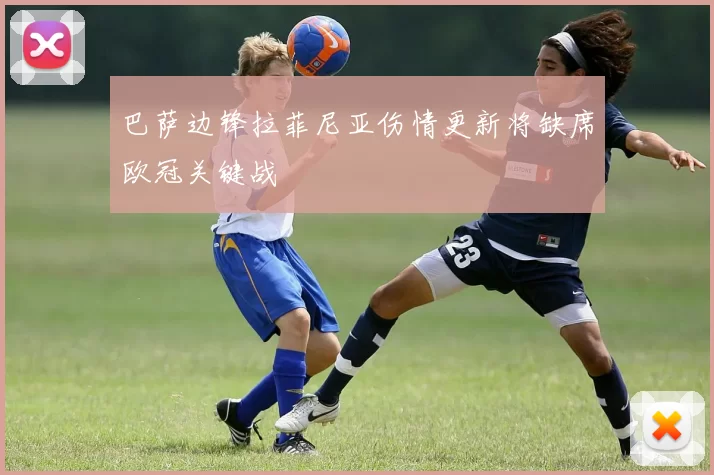 巴萨边锋拉菲尼亚伤情更新将缺席欧冠关键战