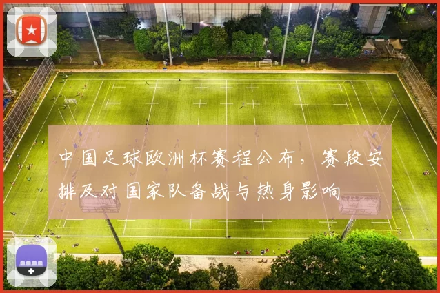 中国足球欧洲杯赛程公布，赛段安排及对国家队备战与热身影响