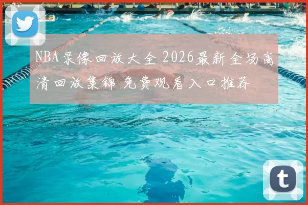 NBA录像回放大全 2026最新全场高清回放集锦 免费观看入口推荐