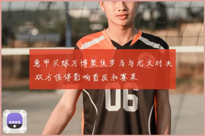 意甲买球万博聚焦罗马与尤文对决 双方伤停影响首发和赛果