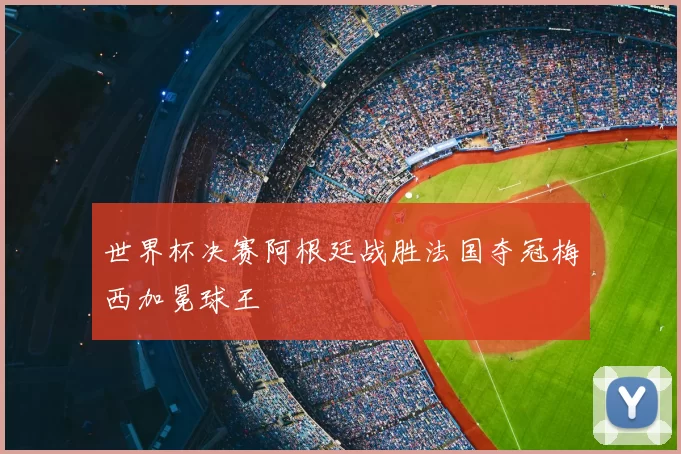 世界杯决赛阿根廷战胜法国夺冠梅西加冕球王
