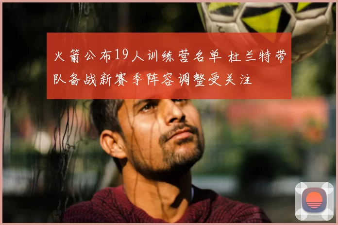 火箭公布19人训练营名单 杜兰特带队备战新赛季阵容调整受关注