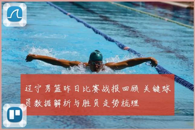 辽宁男篮昨日比赛战报回顾 关键球员数据解析与胜负走势梳理