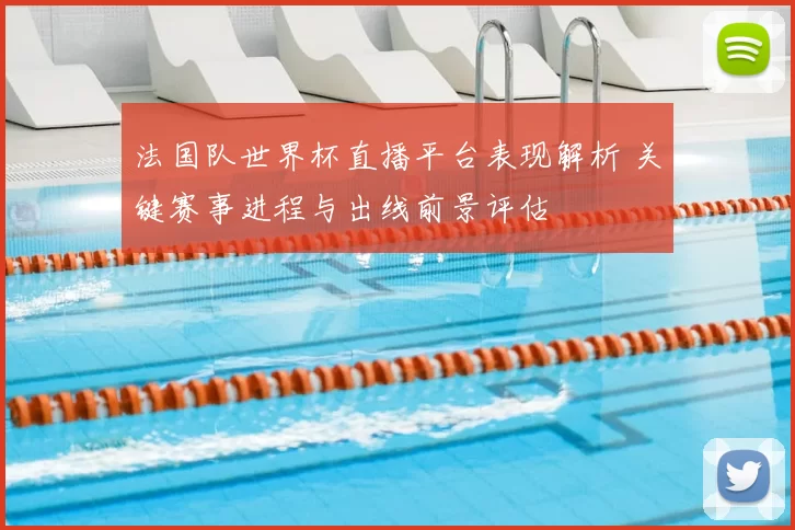 法国队世界杯直播平台表现解析 关键赛事进程与出线前景评估