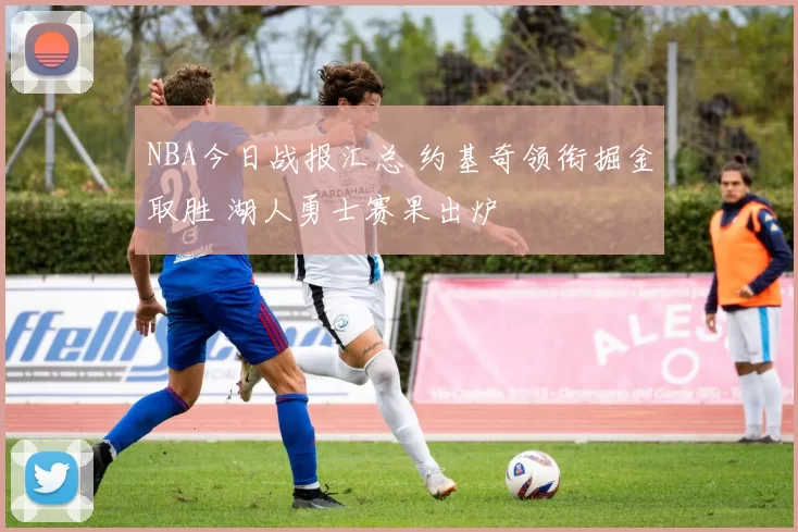 NBA今日战报汇总 约基奇领衔掘金取胜 湖人勇士赛果出炉