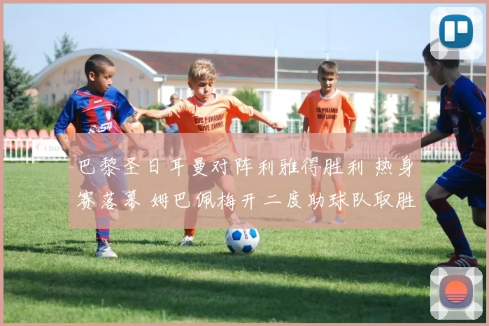 巴黎圣日耳曼对阵利雅得胜利 热身赛落幕 姆巴佩梅开二度助球队取胜