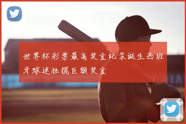 世界杯彩票最高奖金纪录诞生西班牙球迷独揽巨额奖金