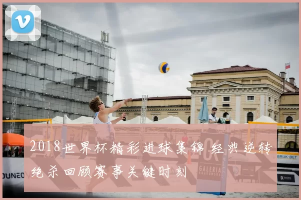 2018世界杯精彩进球集锦 经典逆转绝杀回顾赛事关键时刻