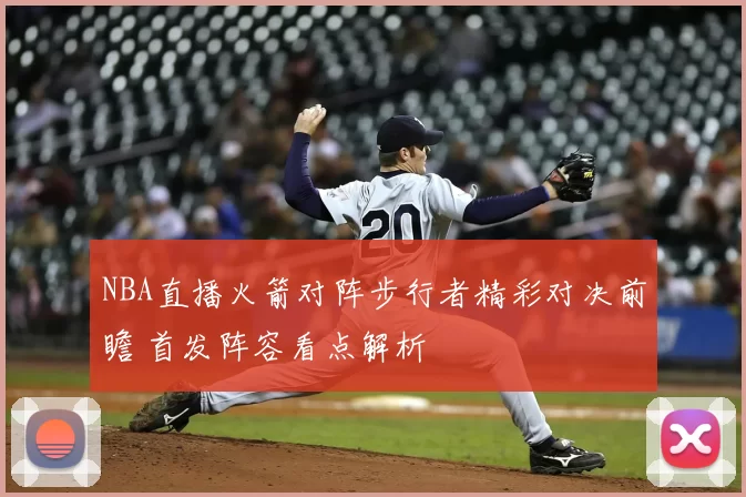 NBA直播火箭对阵步行者精彩对决前瞻 首发阵容看点解析