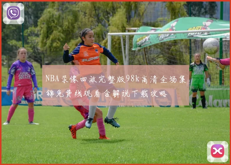 NBA录像回放完整版98k高清全场集锦免费线观看含解说下载攻略