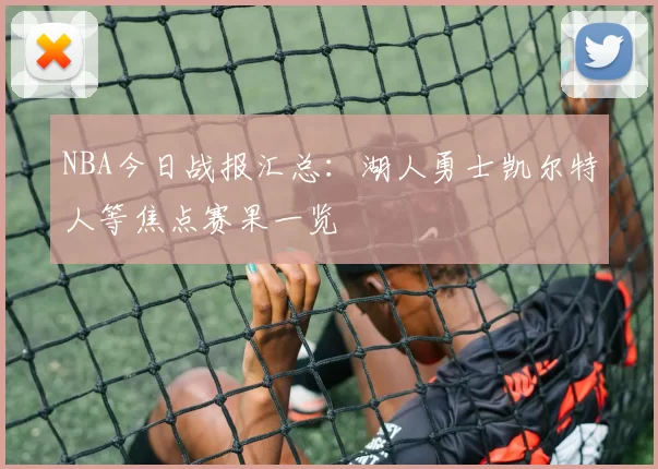 NBA今日战报汇总：湖人勇士凯尔特人等焦点赛果一览