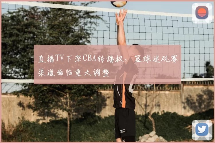 直播TV下架CBA转播权，篮球迷观赛渠道面临重大调整