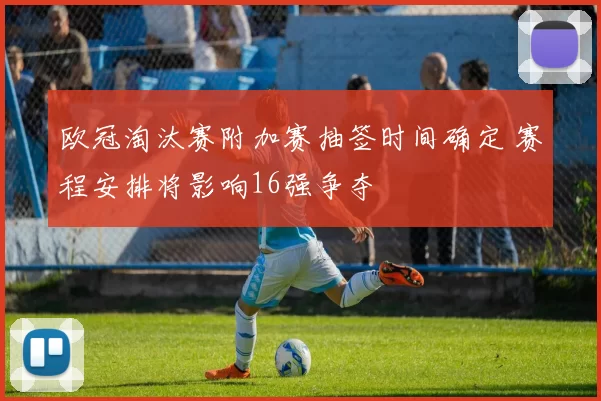 欧冠淘汰赛附加赛抽签时间确定 赛程安排将影响16强争夺