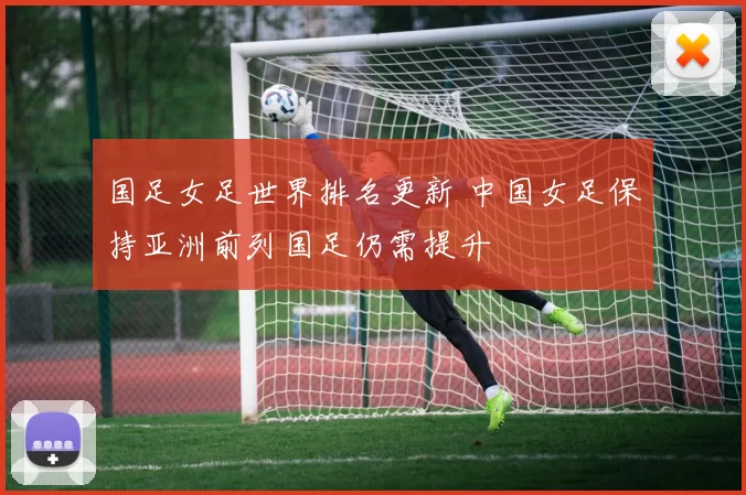 国足女足世界排名更新 中国女足保持亚洲前列国足仍需提升