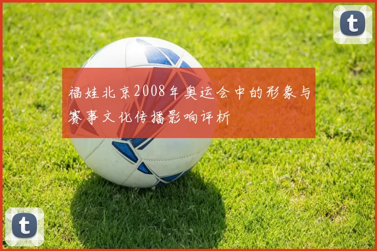 福娃北京2008年奥运会中的形象与赛事文化传播影响评析