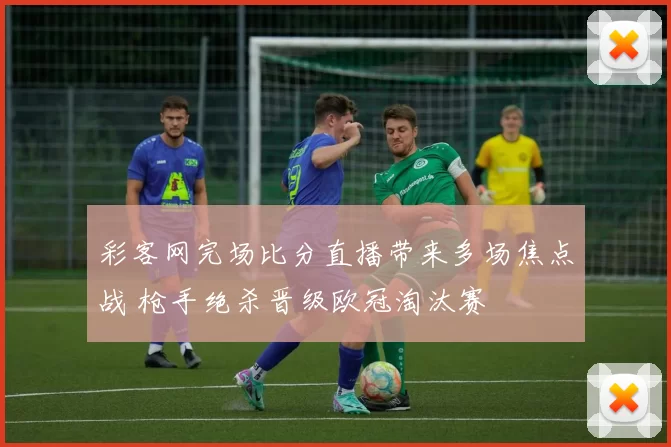 彩客网完场比分直播带来多场焦点战 枪手绝杀晋级欧冠淘汰赛