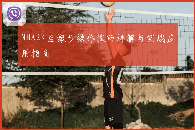 NBA2K后撤步操作技巧详解与实战应用指南