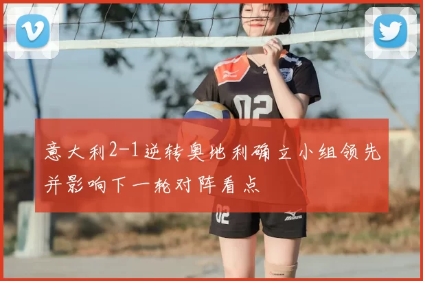 意大利2-1逆转奥地利确立小组领先并影响下一轮对阵看点