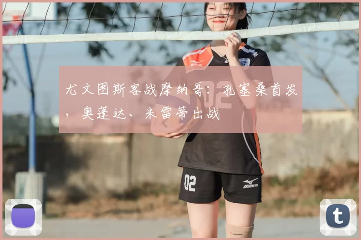 尤文图斯客战摩纳哥：孔塞桑首发，奥蓬达、米雷蒂出战