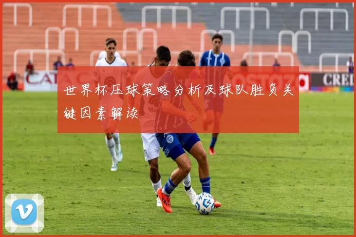 世界杯压球策略分析及球队胜负关键因素解读