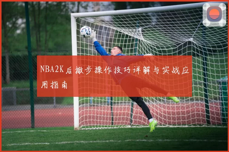 NBA2K后撤步操作技巧详解与实战应用指南
