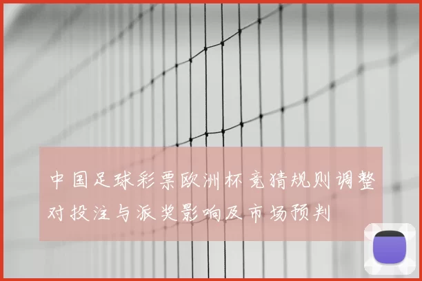 中国足球彩票欧洲杯竞猜规则调整对投注与派奖影响及市场预判