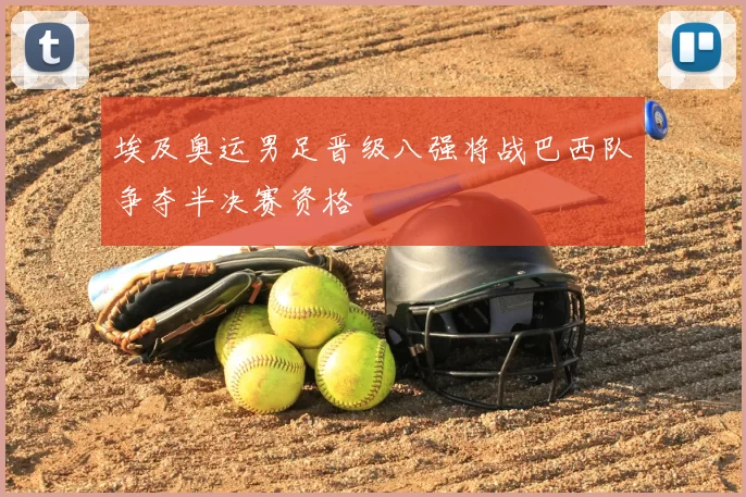 埃及奥运男足晋级八强将战巴西队争夺半决赛资格