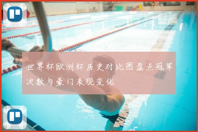世界杯欧洲杯历史对比图盘点冠军次数与豪门表现变化