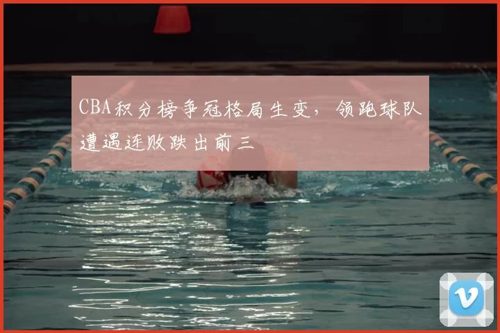 CBA积分榜争冠格局生变,领跑球队遭遇连败跌出前三