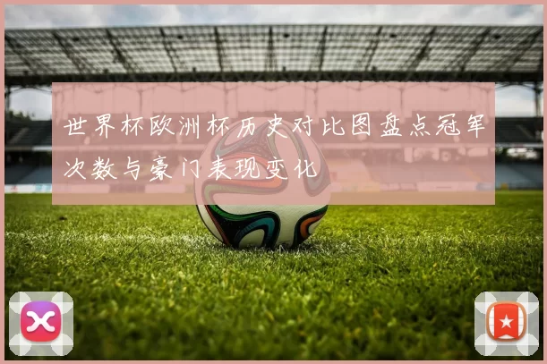 世界杯欧洲杯历史对比图盘点冠军次数与豪门表现变化