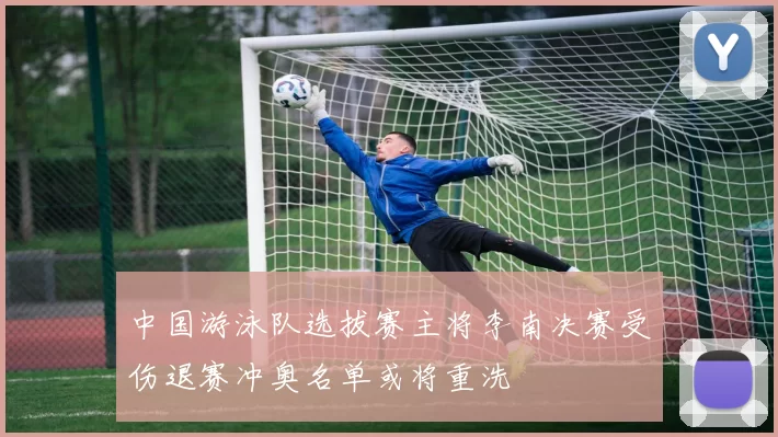 中国游泳队选拔赛主将李南决赛受伤退赛冲奥名单或将重洗