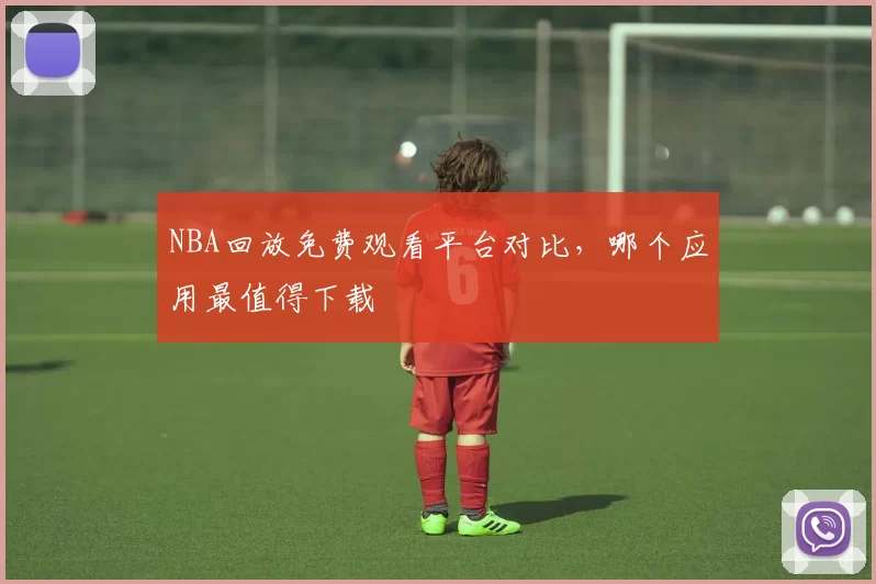 NBA回放免费观看平台对比，哪个应用最值得下载