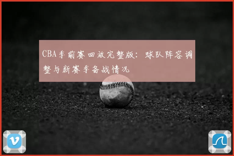 CBA季前赛回放完整版：球队阵容调整与新赛季备战情况
