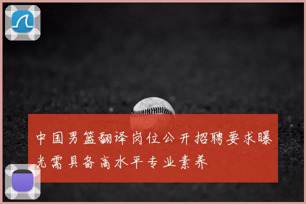 中国男篮翻译岗位公开招聘要求曝光需具备高水平专业素养