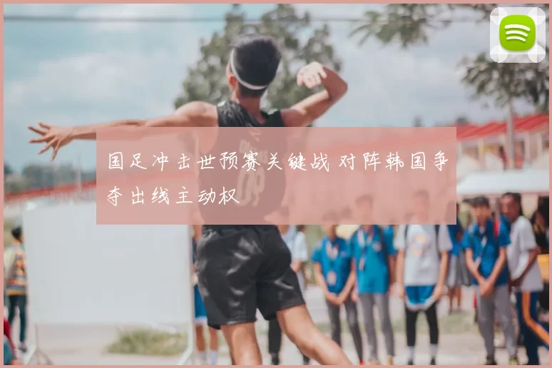 国足冲击世预赛关键战 对阵韩国争夺出线主动权